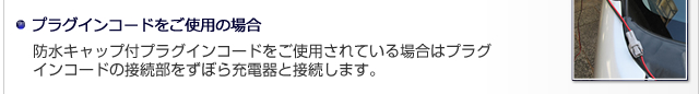 プラグインコードをご使用の場合 - 防水キャップ付プラグインコードをご使用される場合はプラグインコードの接続部をずぼら充電器と接続します。