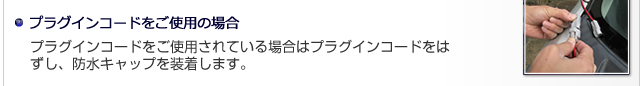 プラグインコードをご使用の場合 - プラグインコードをご使用される場合はプラグインコードをはずし、防水キャップを装着します。